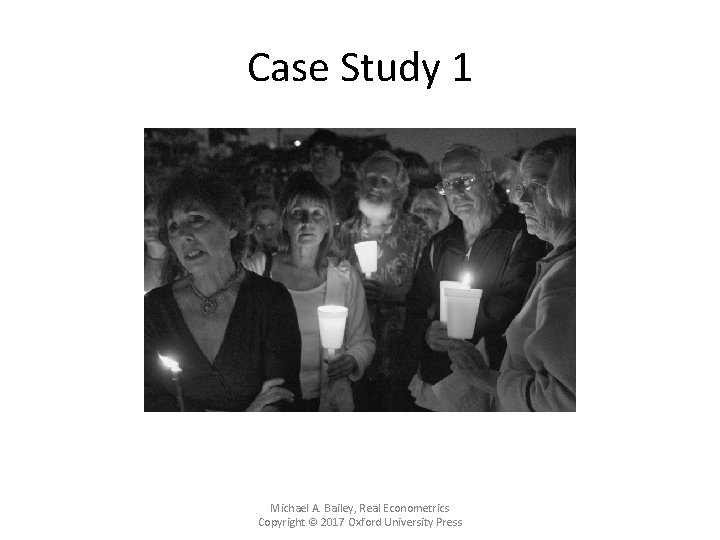 Case Study 1 Michael A. Bailey, Real Econometrics Copyright © 2017 Oxford University Press