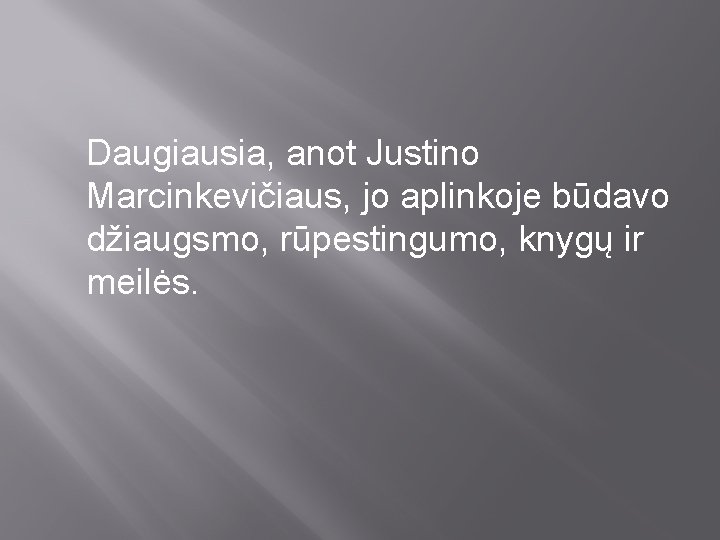 Daugiausia, anot Justino Marcinkevičiaus, jo aplinkoje būdavo džiaugsmo, rūpestingumo, knygų ir meilės. 