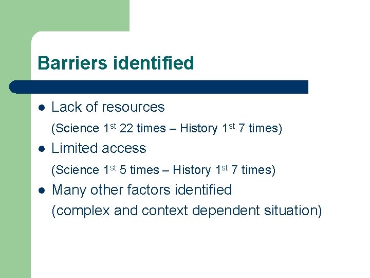 Barriers identified l Lack of resources (Science 1 st 22 times – History 1