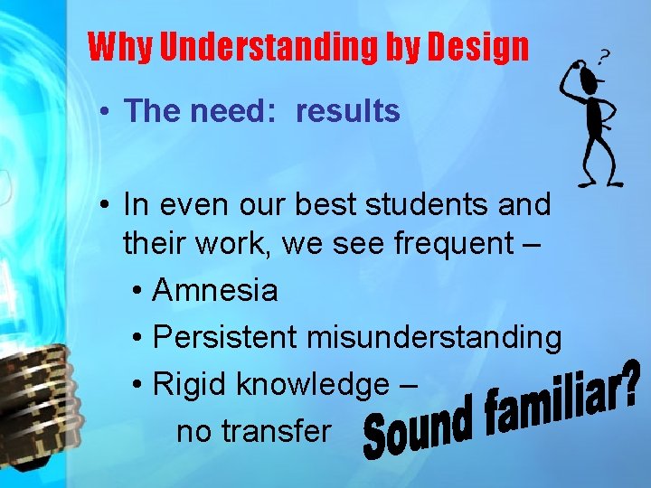 Why Understanding by Design • The need: results • In even our best students