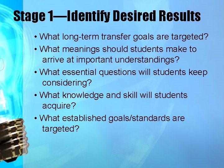 Stage 1—Identify Desired Results • What long-term transfer goals are targeted? • What meanings