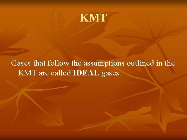 KMT Gases that follow the assumptions outlined in the KMT are called IDEAL gases.