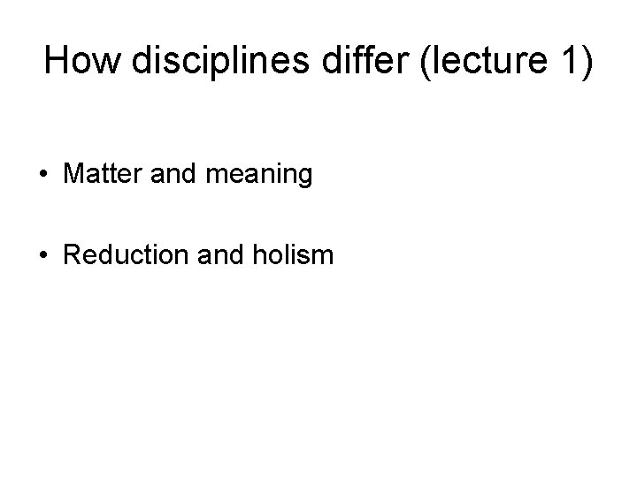 How disciplines differ (lecture 1) • Matter and meaning • Reduction and holism 