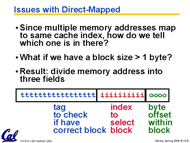 Issues with Direct-Mapped • Since multiple memory addresses map to same cache index, how