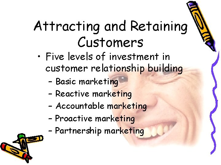Attracting and Retaining Customers • Five levels of investment in customer relationship building –