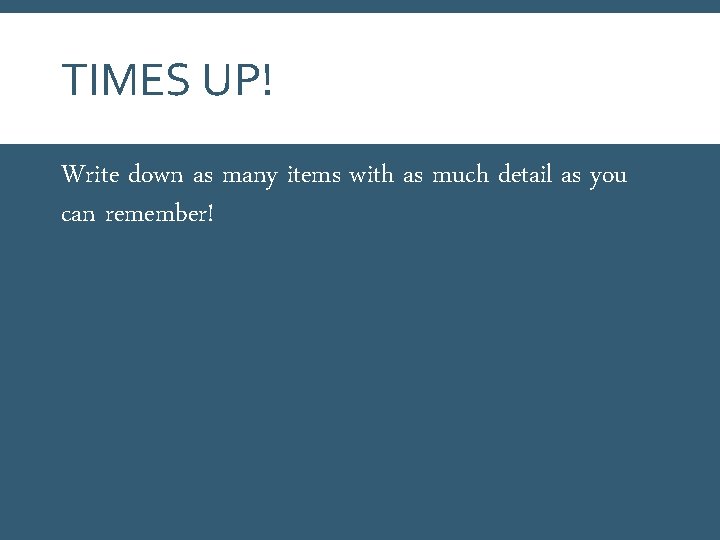 TIMES UP! Write down as many items with as much detail as you can