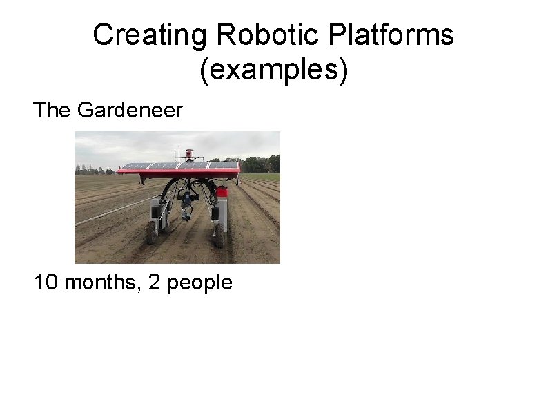 Creating Robotic Platforms (examples) The Gardeneer 10 months, 2 people 
