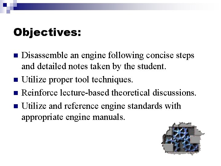 Objectives: n n Disassemble an engine following concise steps and detailed notes taken by