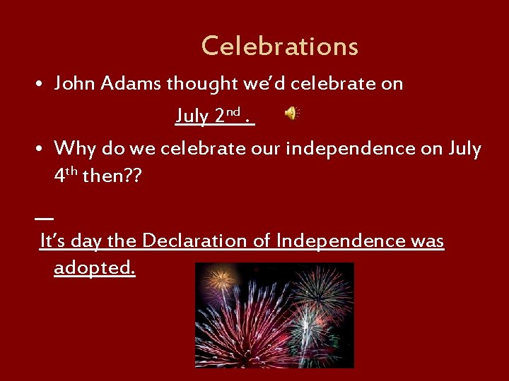 Celebrations • John Adams thought we’d celebrate on July 2 nd. • Why do
