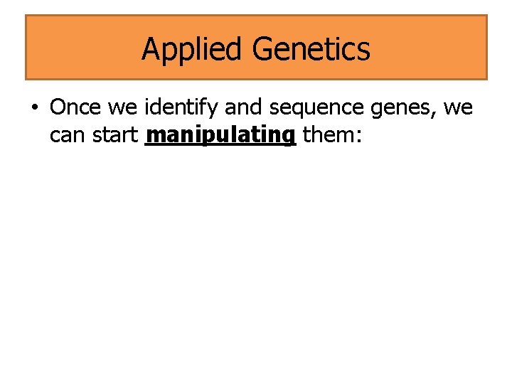 Applied Genetics • Once we identify and sequence genes, we can start manipulating them: