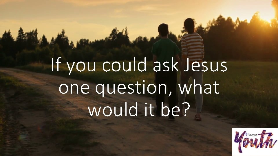 If you could ask Jesus one question, what would it be? 