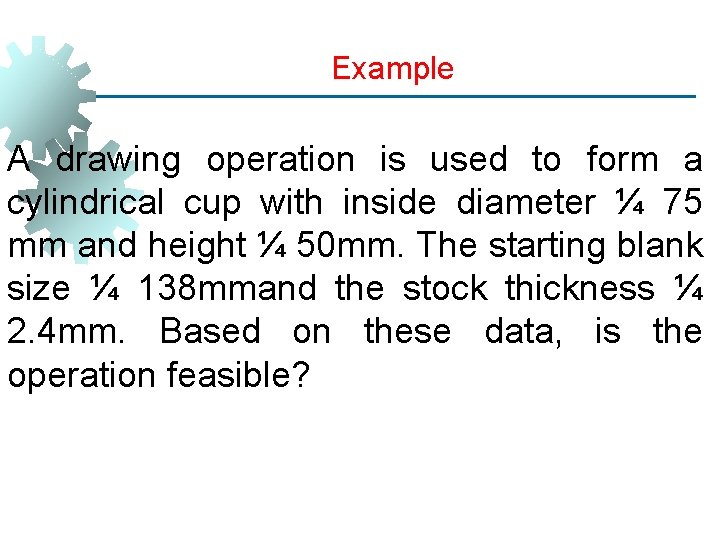 Example A drawing operation is used to form a cylindrical cup with inside diameter