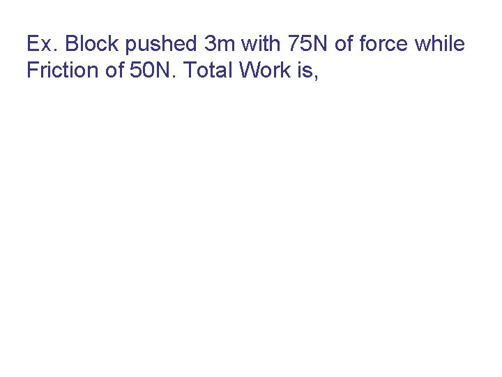 Ex. Block pushed 3 m with 75 N of force while Friction of 50