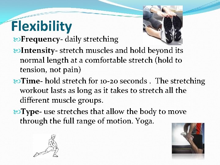 Flexibility Frequency- daily stretching Intensity- stretch muscles and hold beyond its normal length at