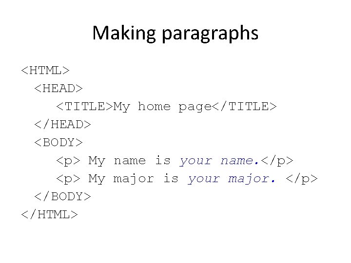 Making paragraphs <HTML> <HEAD> <TITLE>My home page</TITLE> </HEAD> <BODY> <p> My name is your Making paragraphs <HTML> <HEAD> <TITLE>My home page</TITLE> </HEAD> <BODY> <p> My name is your