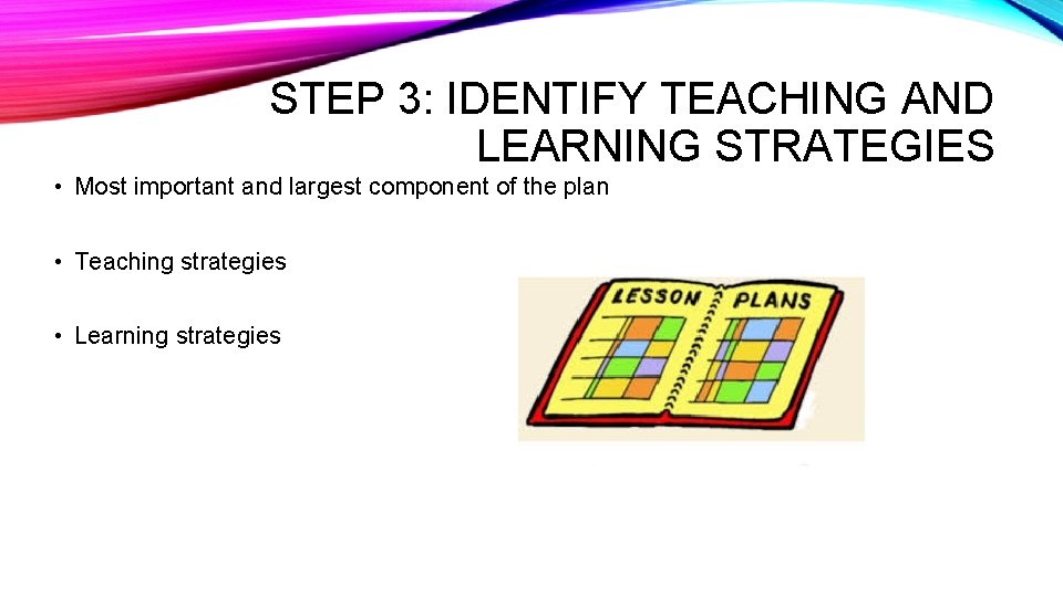 STEP 3: IDENTIFY TEACHING AND LEARNING STRATEGIES • Most important and largest component of