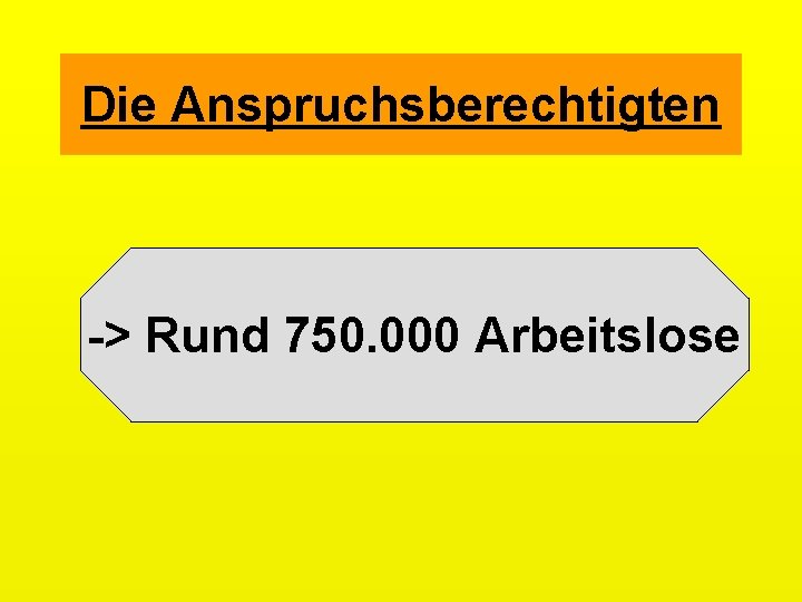 Die Anspruchsberechtigten -> Rund 750. 000 Arbeitslose 