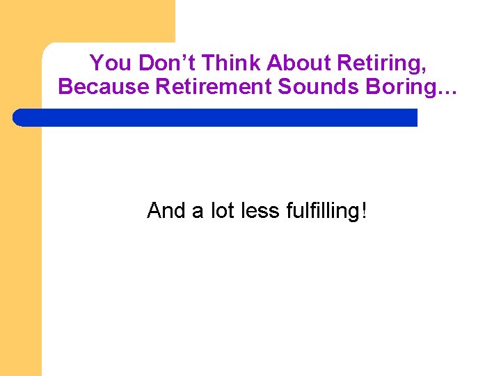 You Don’t Think About Retiring, Because Retirement Sounds Boring… And a lot less fulfilling!