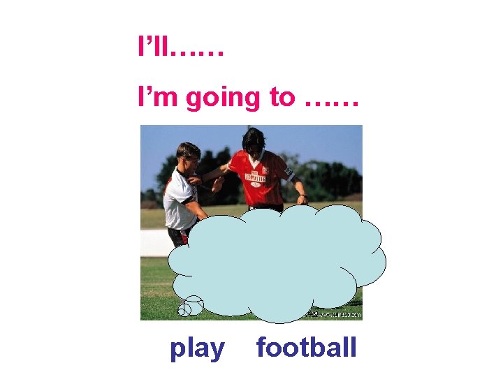 I’ll…… I’m going to …… play football 
