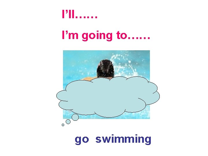 I’ll…… I’m going to…… go swimming 