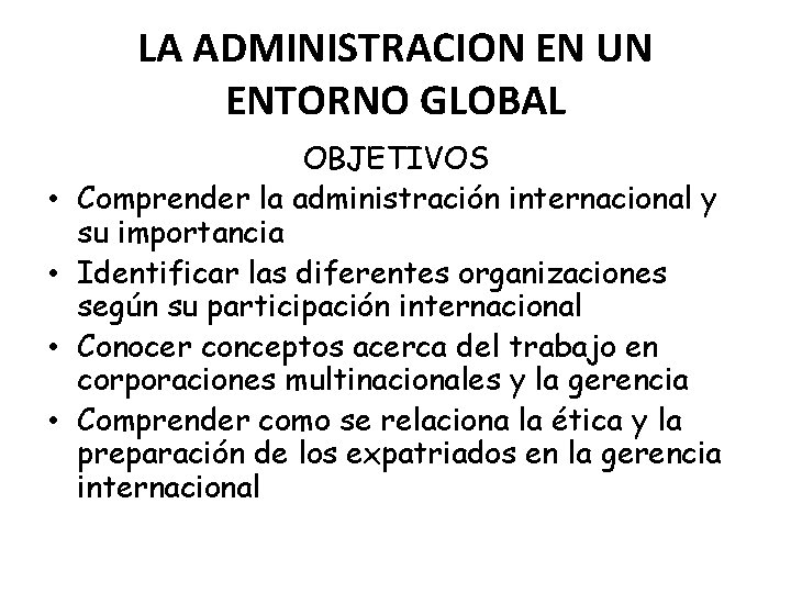 LA ADMINISTRACION EN UN ENTORNO GLOBAL • • OBJETIVOS Comprender la administración internacional y