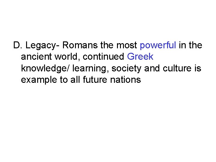 D. Legacy- Romans the most powerful in the ancient world, continued Greek knowledge/ learning, D. Legacy- Romans the most powerful in the ancient world, continued Greek knowledge/ learning,