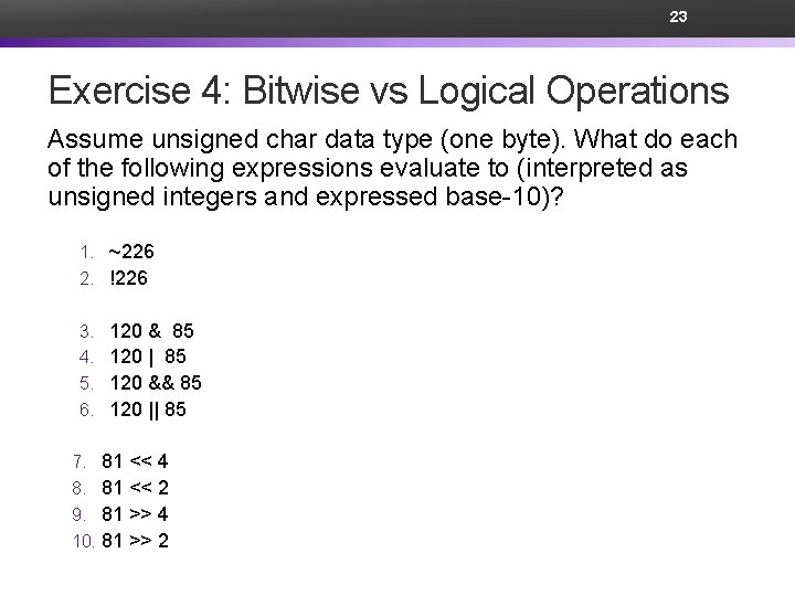 23 Exercise 4: Bitwise vs Logical Operations Assume unsigned char data type (one byte).