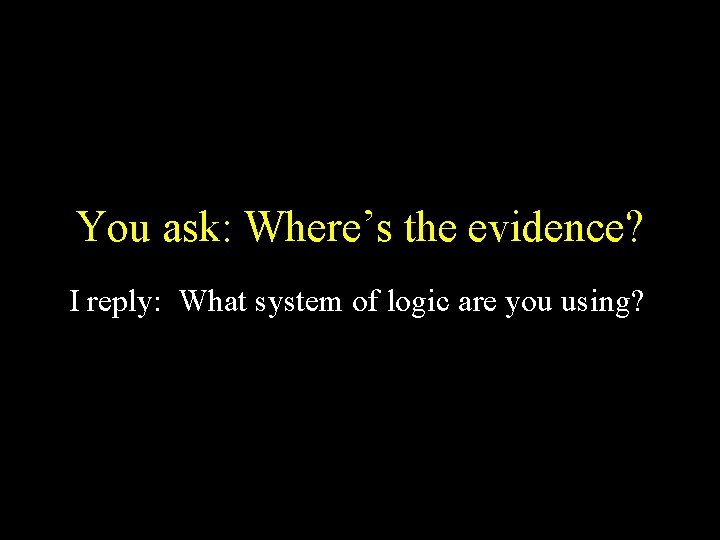 You ask: Where’s the evidence? I reply: What system of logic are you using?