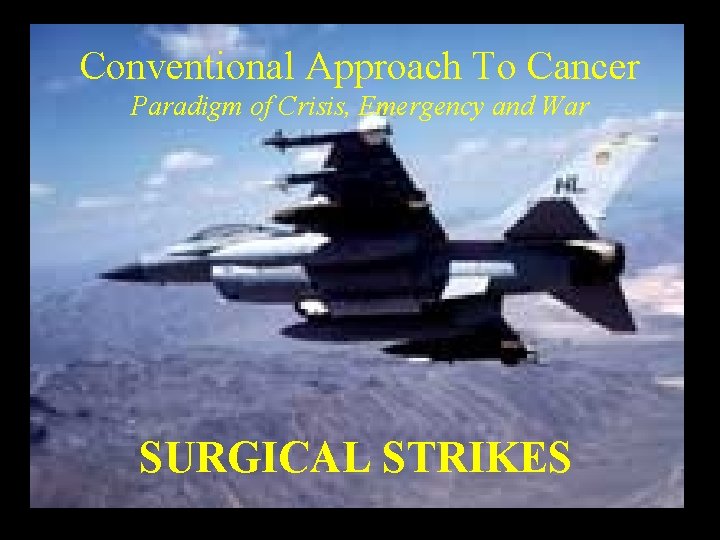 Conventional Approach To Cancer Paradigm of Crisis, Emergency and War SURGICAL STRIKES 