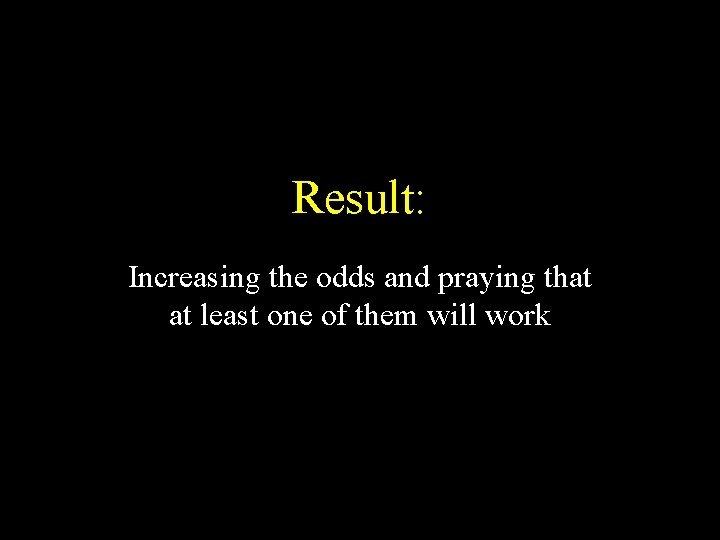 Result: Increasing the odds and praying that at least one of them will work