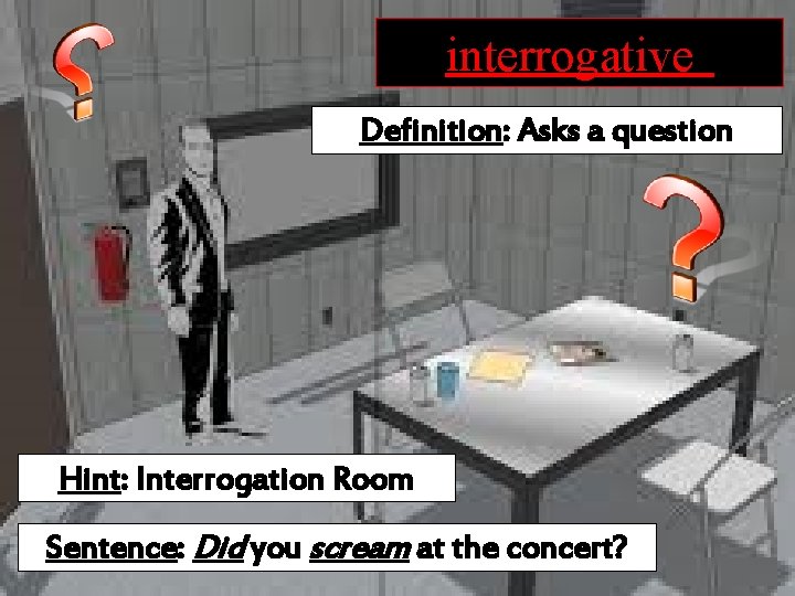interrogative Definition: Asks a question Hint: Interrogation Room Sentence: Did you scream at the