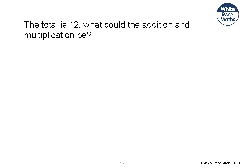 The total is 12, what could the addition and multiplication be? 13 © White