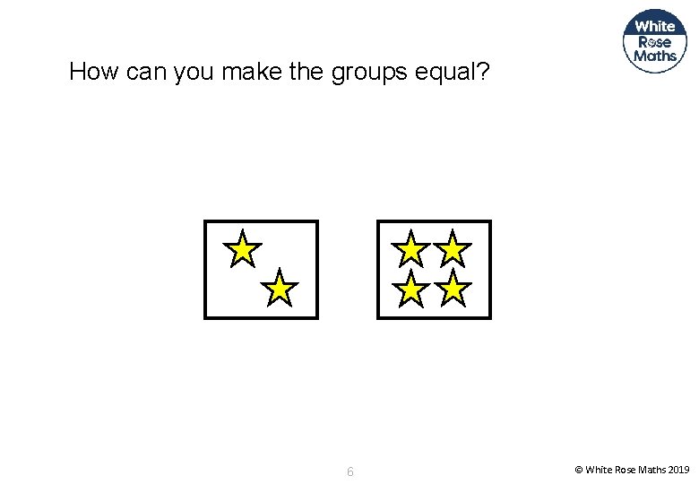 How can you make the groups equal? 6 © White Rose Maths 2019 