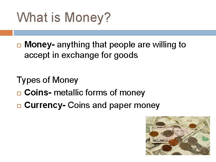 What is Money? Money- anything that people are willing to accept in exchange for