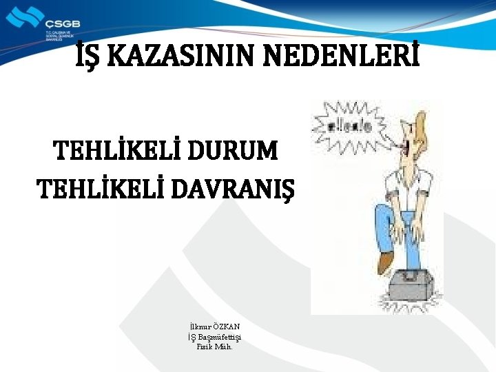 İŞ KAZASININ NEDENLERİ TEHLİKELİ DURUM TEHLİKELİ DAVRANIŞ İlknur ÖZKAN İŞ Başmüfettişi Fizik Müh. 