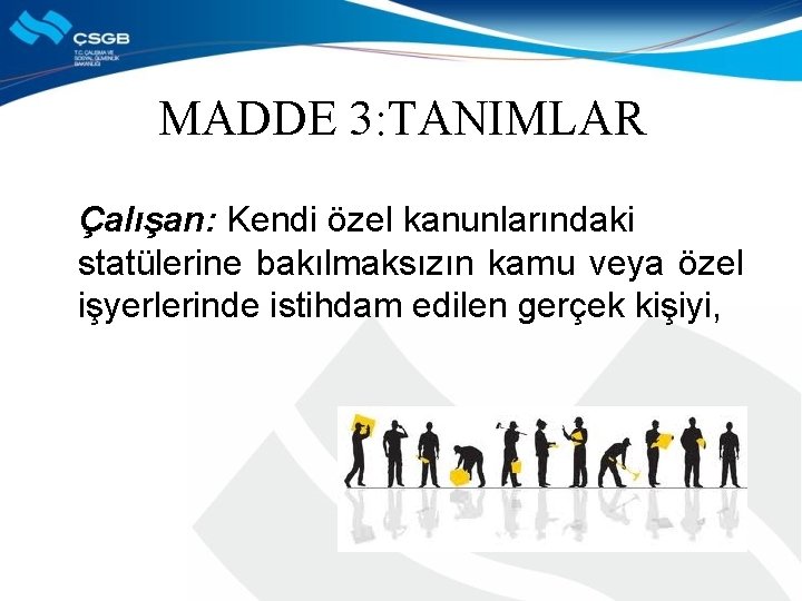MADDE 3: TANIMLAR Çalışan: Kendi özel kanunlarındaki statülerine bakılmaksızın kamu veya özel işyerlerinde istihdam