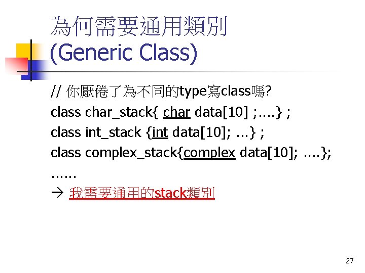 為何需要通用類別 (Generic Class) // 你厭倦了為不同的type寫class嗎? class char_stack{ char data[10] ; . . } ;