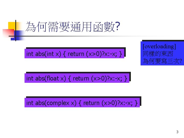 為何需要通用函數? int abs(int x) { return (x>0)? x: -x; } [overloading] 同樣的東西 為何要寫三次? int