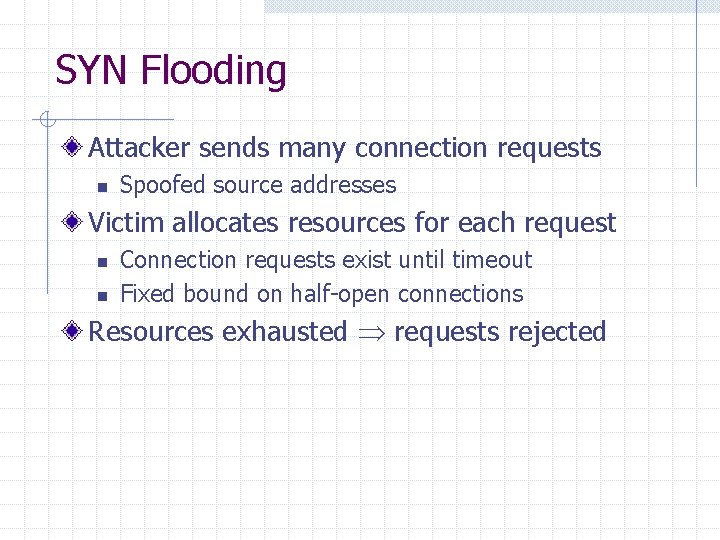 SYN Flooding Attacker sends many connection requests n Spoofed source addresses Victim allocates resources