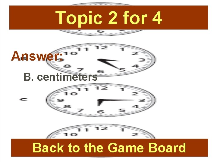 Topic 2 for 4 Answer: B. centimeters Back to the Game Board 