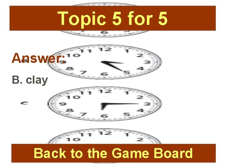 Topic 5 for 5 Answer: B. clay Back to the Game Board 