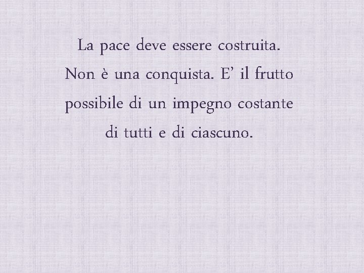 La pace deve essere costruita. Non è una conquista. E’ il frutto possibile di