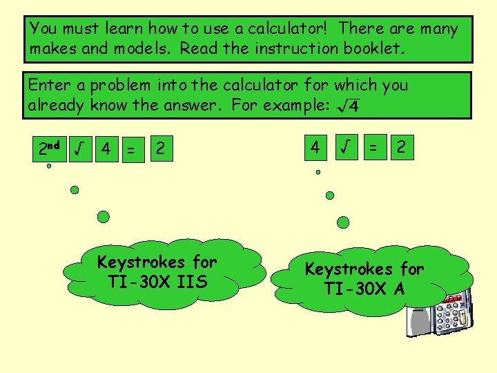 You must learn how to use a calculator! There are many makes and models.