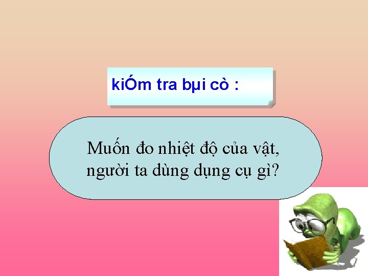 kiÓm tra bµi cò : Muốn đo nhiệt độ của vật, người ta dùng