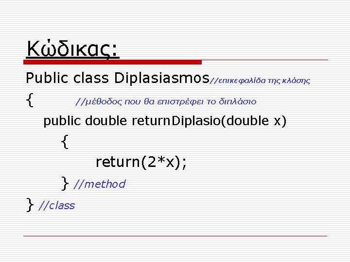 Κώδικας: Public class Diplasiasmos//επικεφαλίδα της κλάσης { //μέθοδος που θα επιστρέφει το διπλάσιο public Κώδικας: Public class Diplasiasmos//επικεφαλίδα της κλάσης { //μέθοδος που θα επιστρέφει το διπλάσιο public