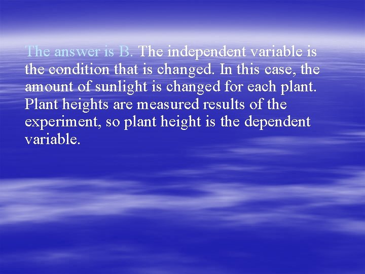 The answer is B. The independent variable is the condition that is changed. In