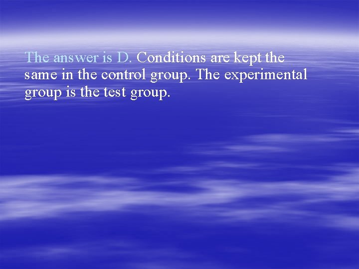 The answer is D. Conditions are kept the same in the control group. The