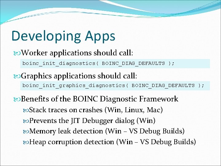 Developing Apps Worker applications should call: boinc_init_diagnostics( BOINC_DIAG_DEFAULTS ); Graphics applications should call: boinc_init_graphics_diagnostics(