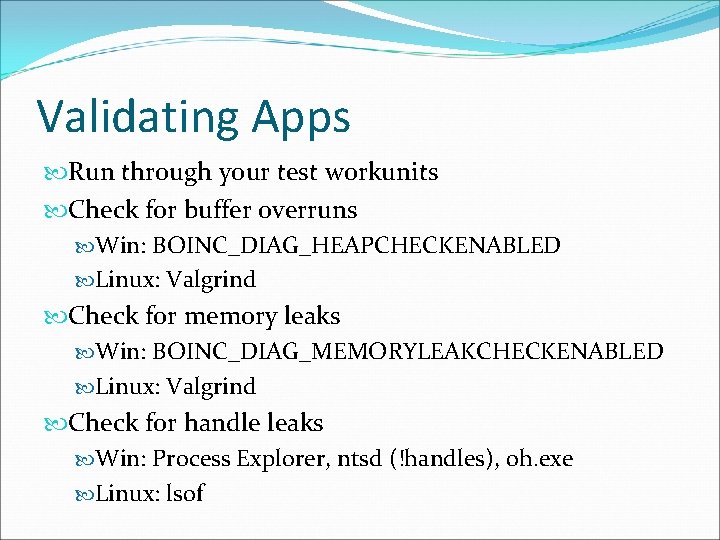 Validating Apps Run through your test workunits Check for buffer overruns Win: BOINC_DIAG_HEAPCHECKENABLED Linux: