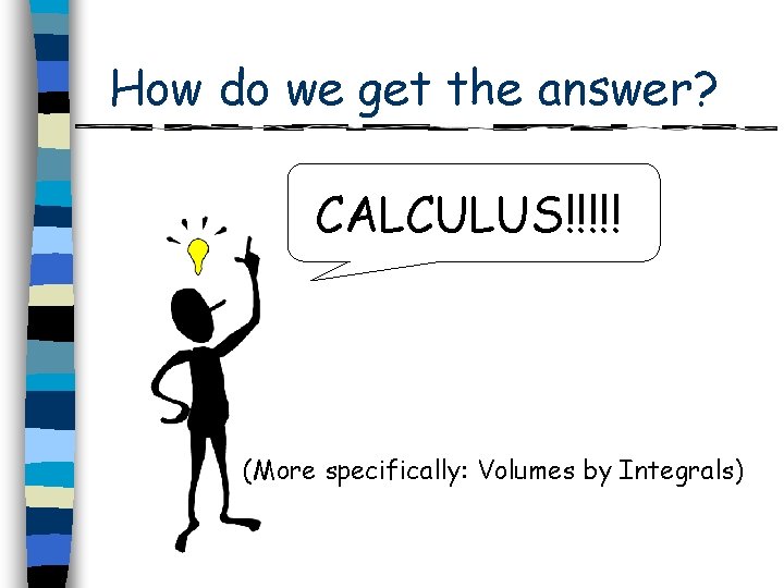 How do we get the answer? CALCULUS!!!!! (More specifically: Volumes by Integrals) 